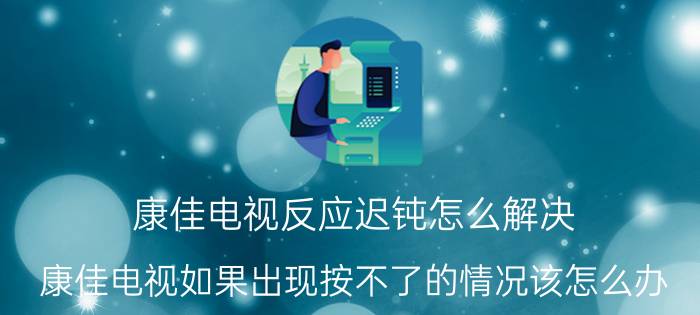 康佳电视反应迟钝怎么解决 康佳电视如果出现按不了的情况该怎么办？